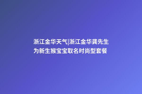 浙江金华天气|浙江金华龚先生为新生猴宝宝取名时尚型套餐-第1张-公司起名-玄机派